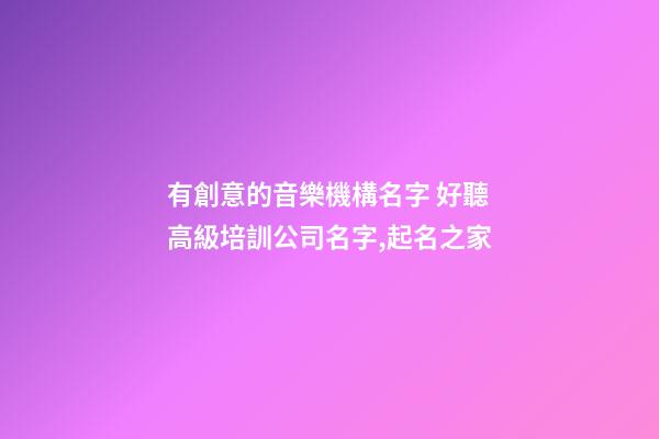 有創意的音樂機構名字 好聽高級培訓公司名字,起名之家-第1張-公司起名-玄機派